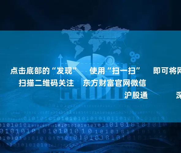实盘配资网 点击底部的“发现” 使用“扫一扫” 即可将网页分享至朋友圈 扫描二维码关注 东方财富官网微信 沪股通 深股通 港