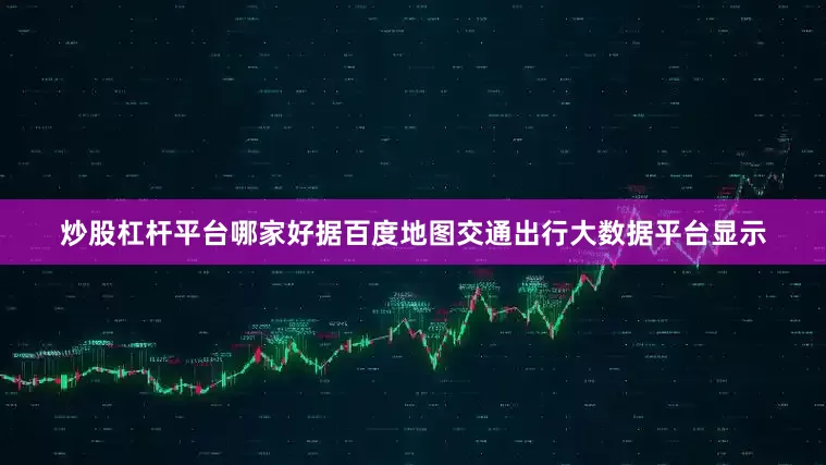 炒股杠杆平台哪家好据百度地图交通出行大数据平台显示