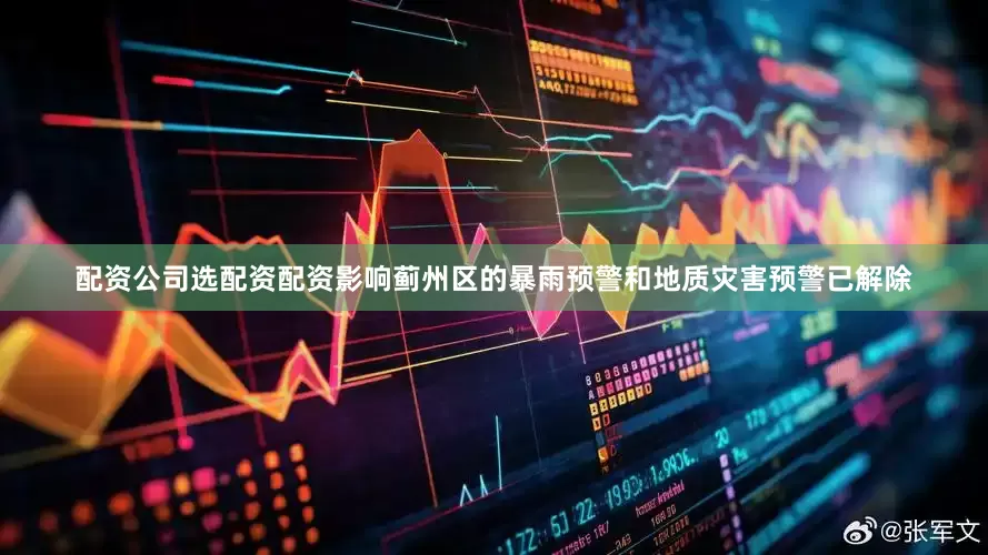 配资公司选配资配资影响蓟州区的暴雨预警和地质灾害预警已解除