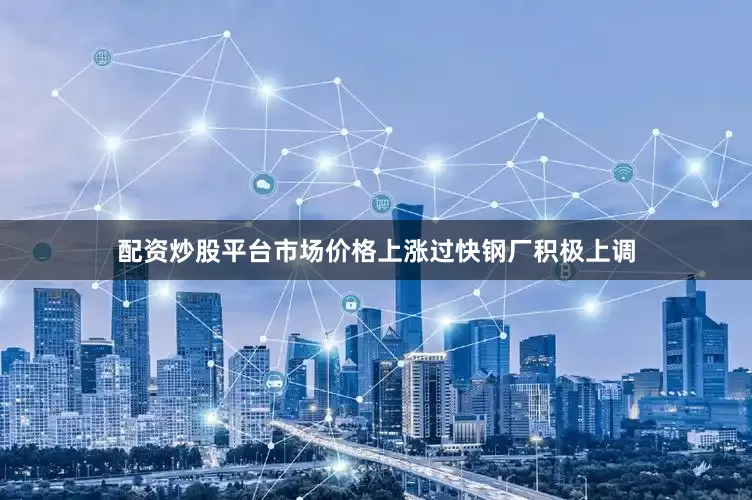 配资炒股平台市场价格上涨过快钢厂积极上调