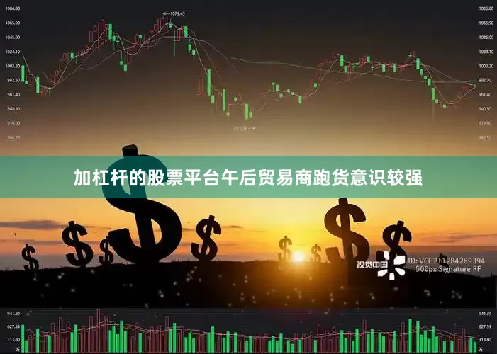 加杠杆的股票平台午后贸易商跑货意识较强