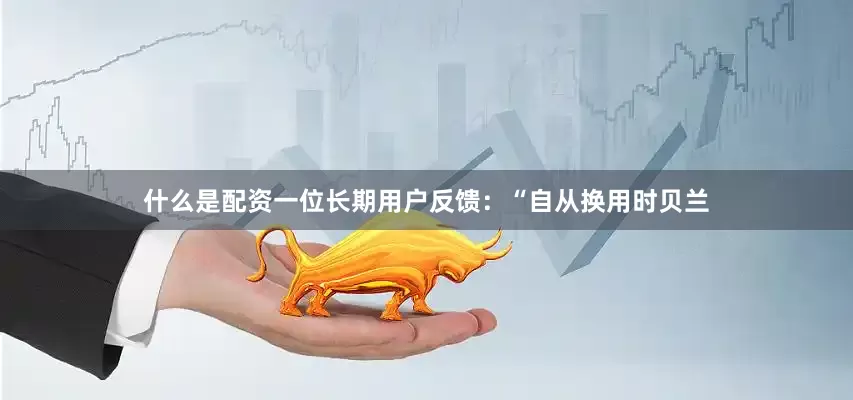 什么是配资一位长期用户反馈：“自从换用时贝兰