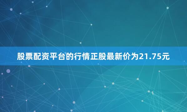 股票配资平台的行情正股最新价为21.75元