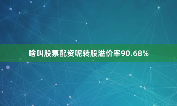 啥叫股票配资呢转股溢价率90.68%