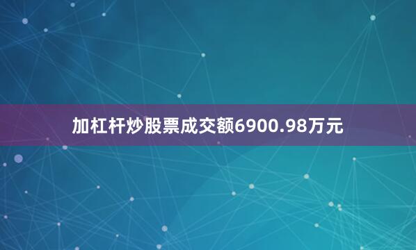 加杠杆炒股票成交额6900.98万元