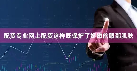 配资专业网上配资这样既保护了娇嫩的眼部肌肤