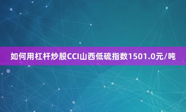 如何用杠杆炒股CCI山西低硫指数1501.0元/吨