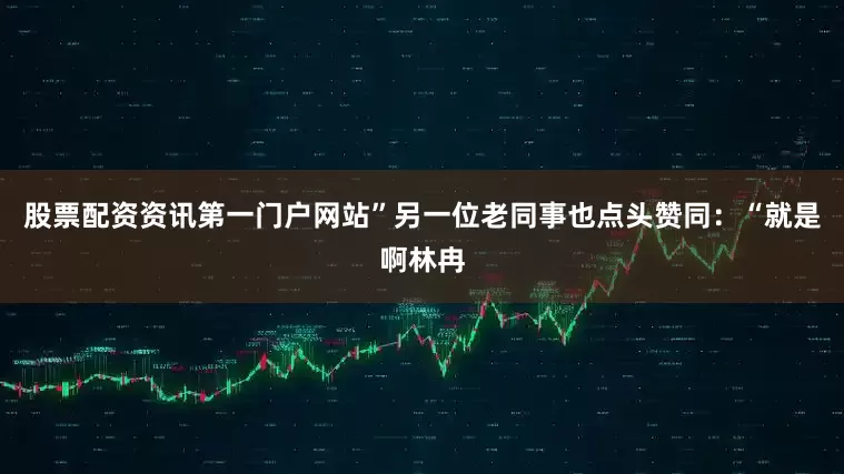 股票配资资讯第一门户网站”另一位老同事也点头赞同：“就是啊林冉