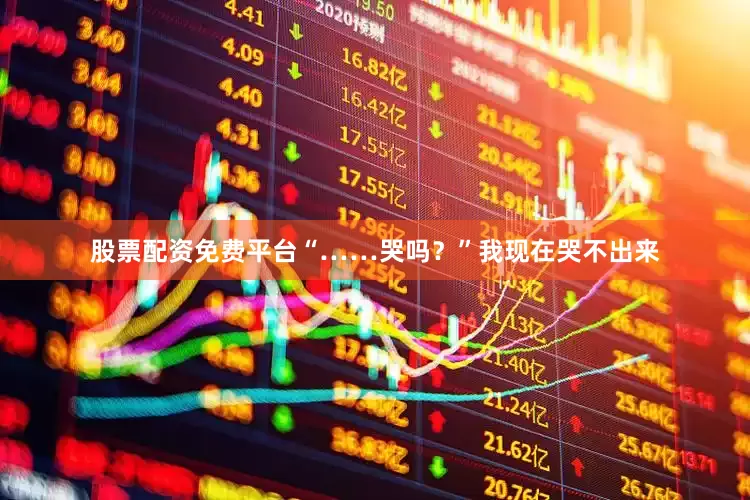 股票配资免费平台“……哭吗？”我现在哭不出来