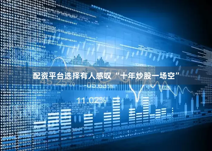 配资平台选择有人感叹 “十年炒股一场空”