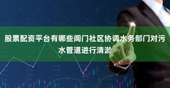 股票配资平台有哪些阊门社区协调水务部门对污水管道进行清淤