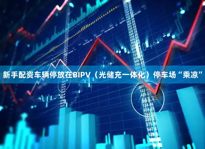 新手配资车辆停放在BIPV（光储充一体化）停车场“乘凉”