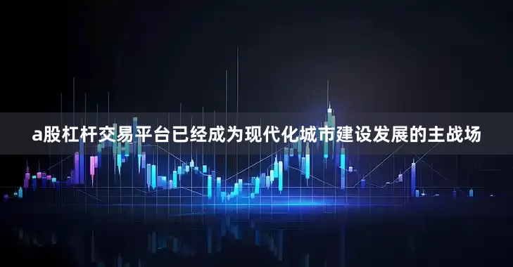 a股杠杆交易平台已经成为现代化城市建设发展的主战场