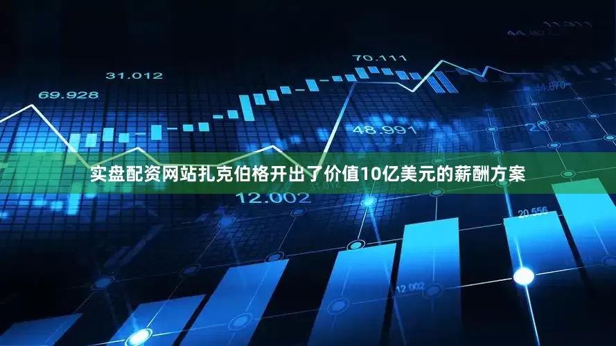实盘配资网站扎克伯格开出了价值10亿美元的薪酬方案