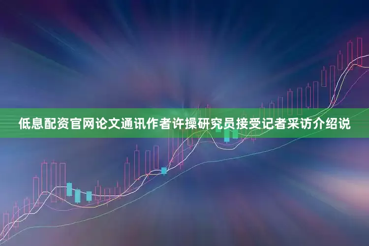 低息配资官网论文通讯作者许操研究员接受记者采访介绍说