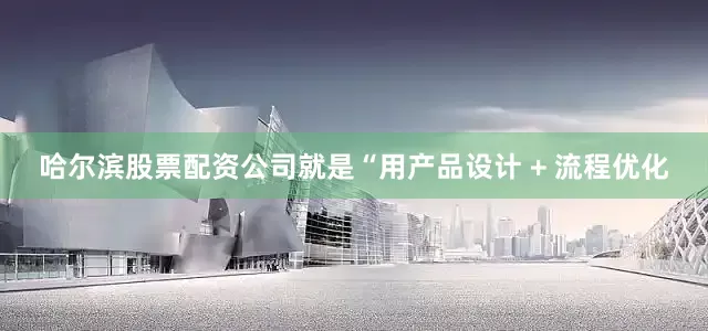 哈尔滨股票配资公司就是“用产品设计 + 流程优化