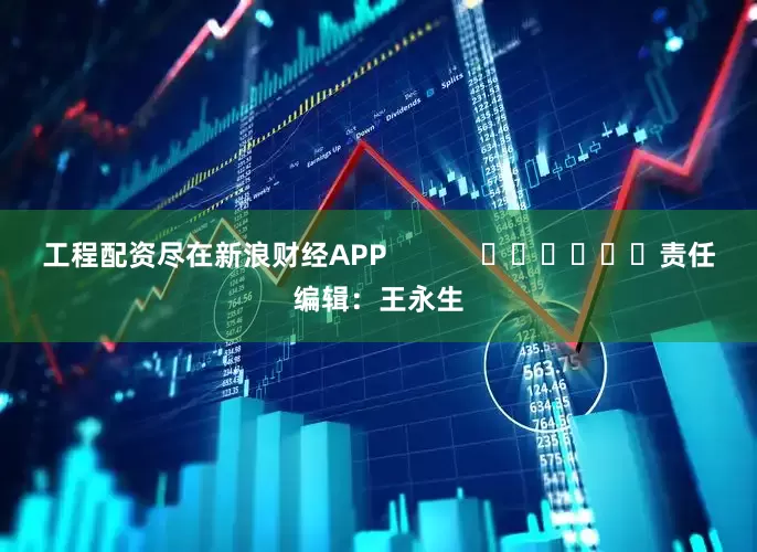 工程配资尽在新浪财经APP            						责任编辑：王永生