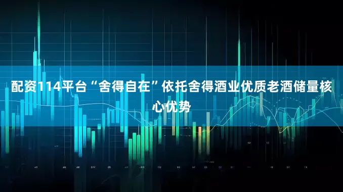 配资114平台“舍得自在”依托舍得酒业优质老酒储量核心优势