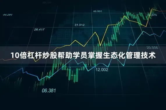 10倍杠杆炒股帮助学员掌握生态化管理技术