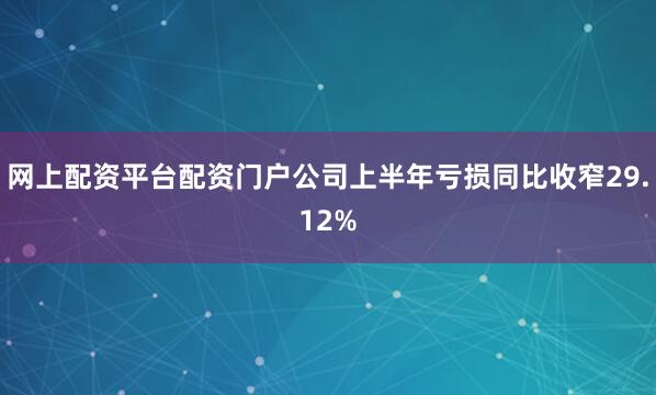 网上配资平台配资门户公司上半年亏损同比收窄29.12%