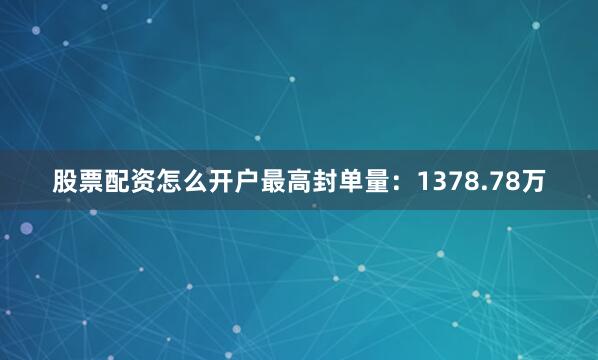 股票配资怎么开户最高封单量：1378.78万