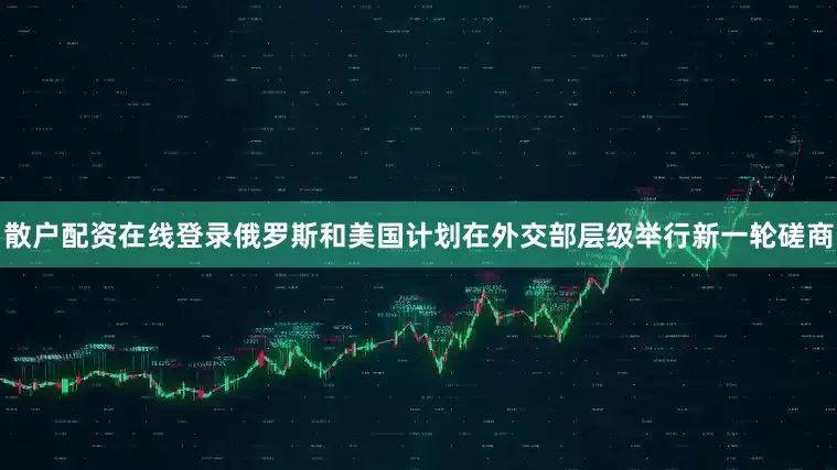 散户配资在线登录俄罗斯和美国计划在外交部层级举行新一轮磋商