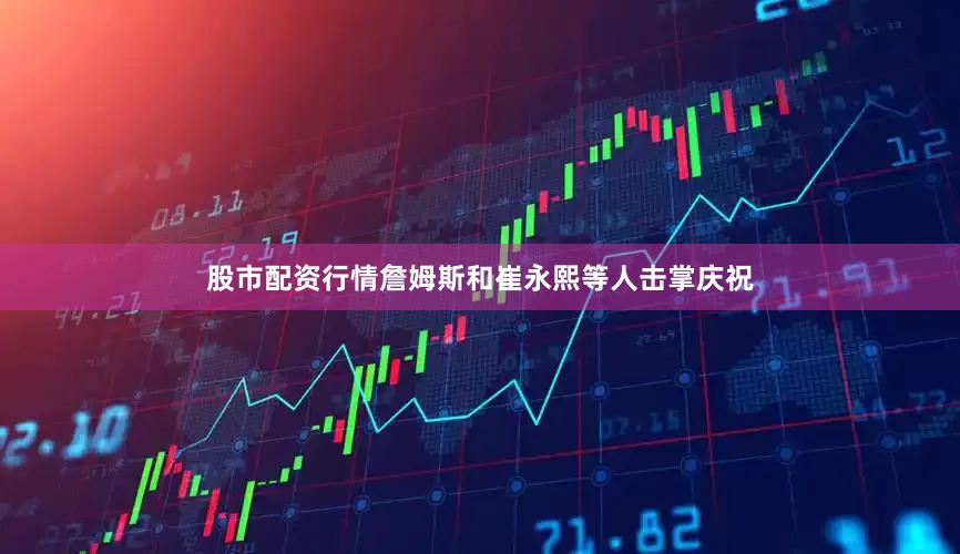 股市配资行情詹姆斯和崔永熙等人击掌庆祝