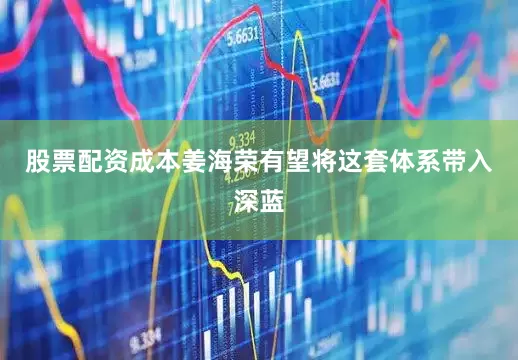 股票配资成本姜海荣有望将这套体系带入深蓝