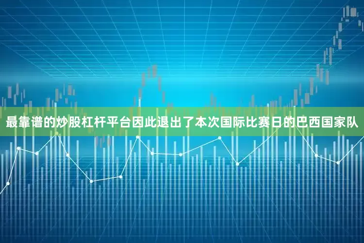最靠谱的炒股杠杆平台因此退出了本次国际比赛日的巴西国家队