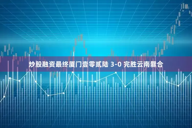 炒股融资最终厦门壹零贰陆 3-0 完胜云南爨合