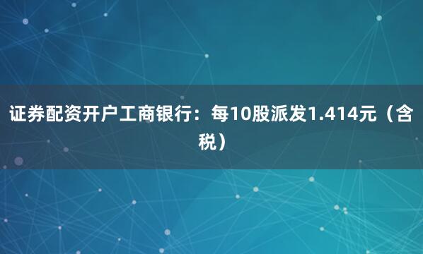 证券配资开户工商银行：每10股派发1.414元（含税）
