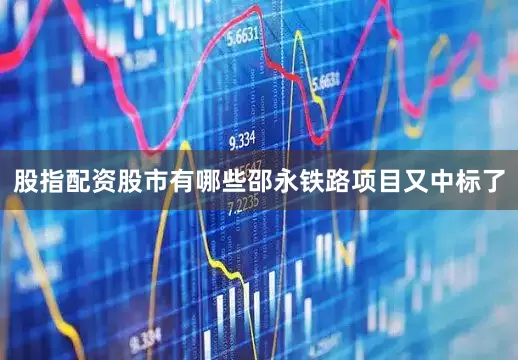 股指配资股市有哪些邵永铁路项目又中标了