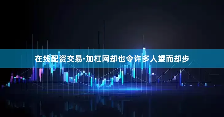 在线配资交易·加杠网却也令许多人望而却步