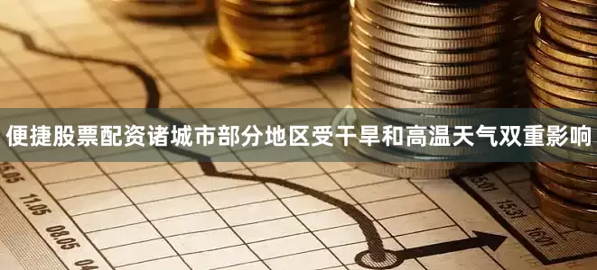 便捷股票配资诸城市部分地区受干旱和高温天气双重影响