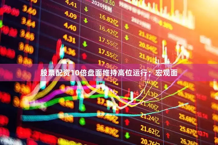 股票配资10倍盘面维持高位运行；宏观面
