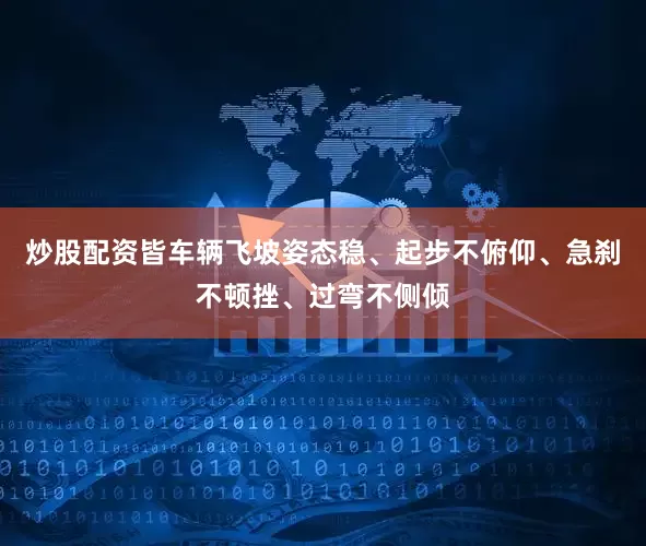 炒股配资皆车辆飞坡姿态稳、起步不俯仰、急刹不顿挫、过弯不侧倾