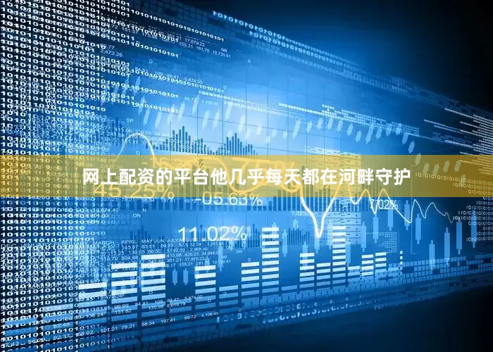 网上配资的平台他几乎每天都在河畔守护