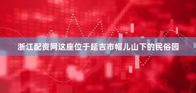 浙江配资网这座位于延吉市帽儿山下的民俗园