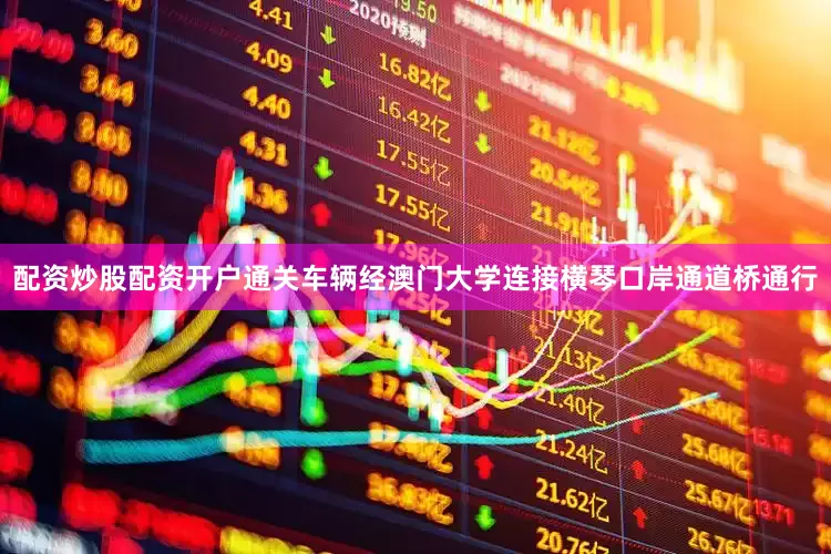 配资炒股配资开户通关车辆经澳门大学连接横琴口岸通道桥通行