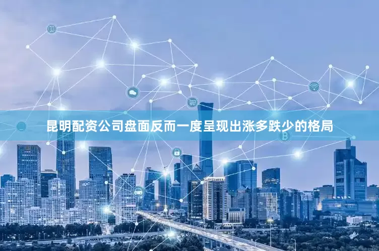 昆明配资公司盘面反而一度呈现出涨多跌少的格局