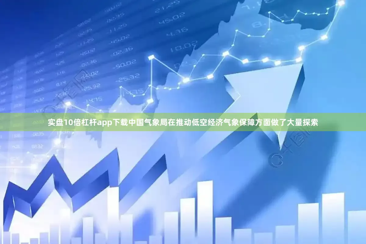 实盘10倍杠杆app下载中国气象局在推动低空经济气象保障方面做了大量探索