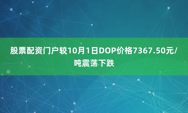 股票配资门户较10月1日DOP价格7367.50元/吨震荡下跌