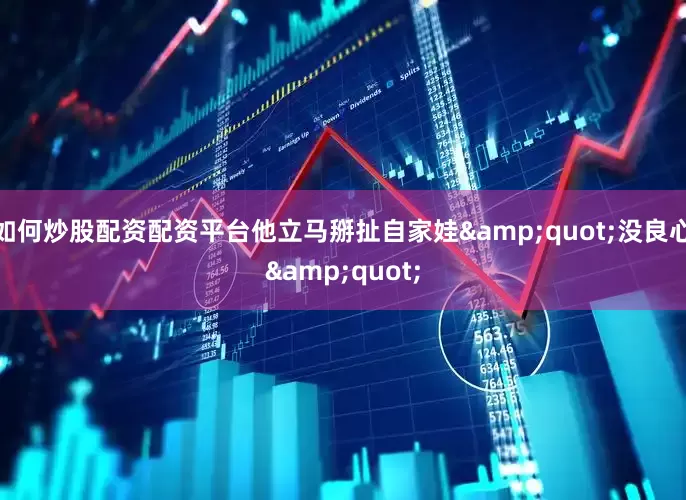 如何炒股配资配资平台他立马掰扯自家娃&quot;没良心&quot;