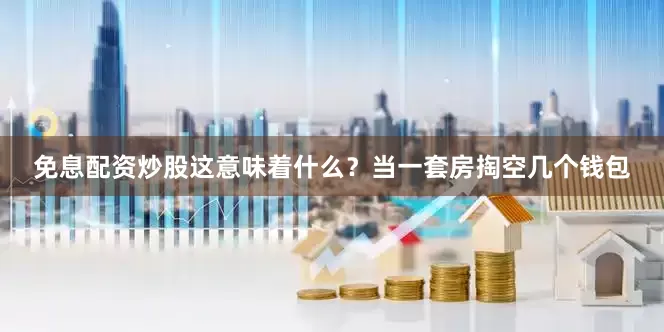 免息配资炒股这意味着什么？当一套房掏空几个钱包