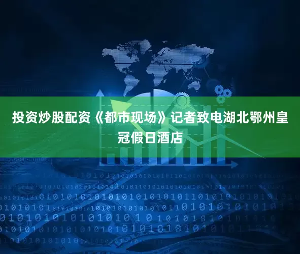 投资炒股配资《都市现场》记者致电湖北鄂州皇冠假日酒店