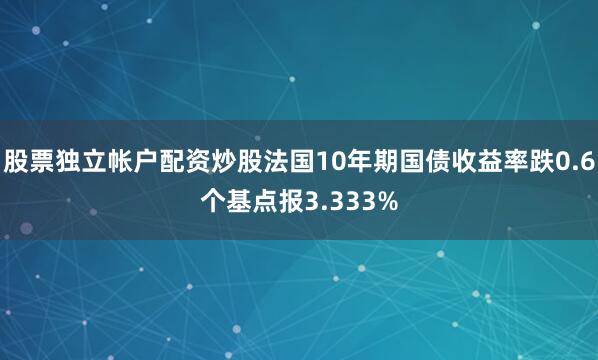 股票独立帐户配资炒股法国10年期国债收益率跌0.6个基点报3.333%