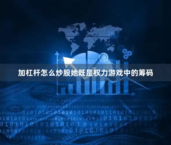 加杠杆怎么炒股她既是权力游戏中的筹码