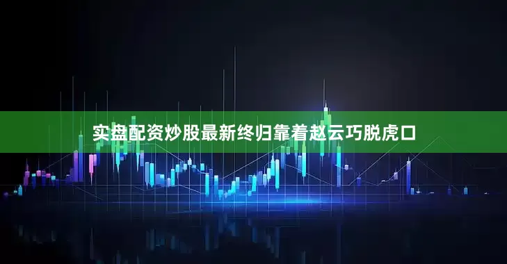 实盘配资炒股最新终归靠着赵云巧脱虎口