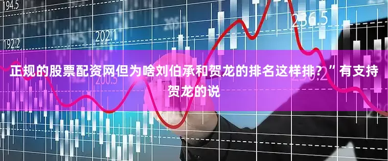 正规的股票配资网但为啥刘伯承和贺龙的排名这样排？”有支持贺龙的说