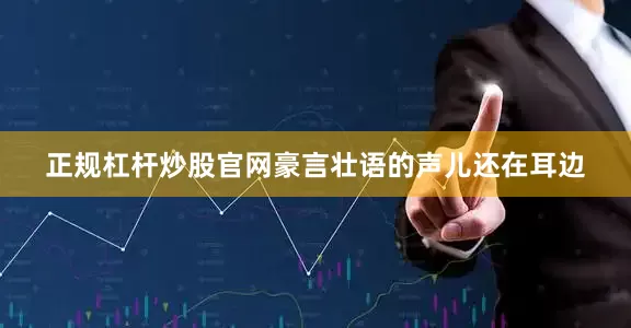 正规杠杆炒股官网豪言壮语的声儿还在耳边